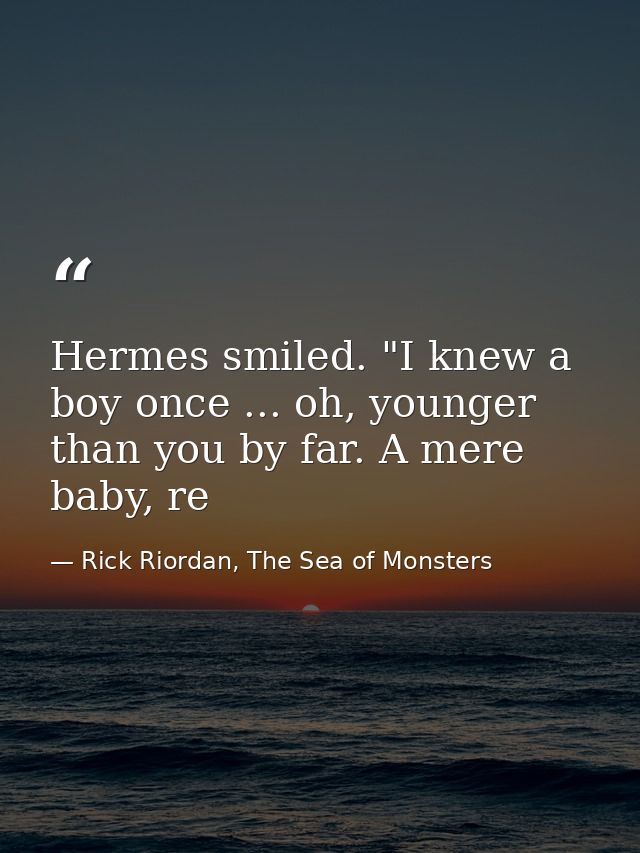 Hermes smiled. "I knew a boy once ... oh, younger than you by far. A mere baby, re — Rick Riordan, The Sea of Monsters