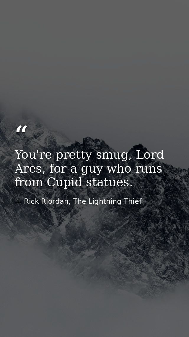 You're pretty smug, Lord Ares, for a guy who runs from Cupid statues. — Rick Riordan, The Lightning Thief