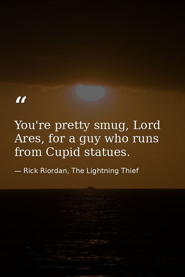 You're pretty smug, Lord Ares, for a guy who runs from Cupid statues. — Rick Riordan, The Lightning Thief