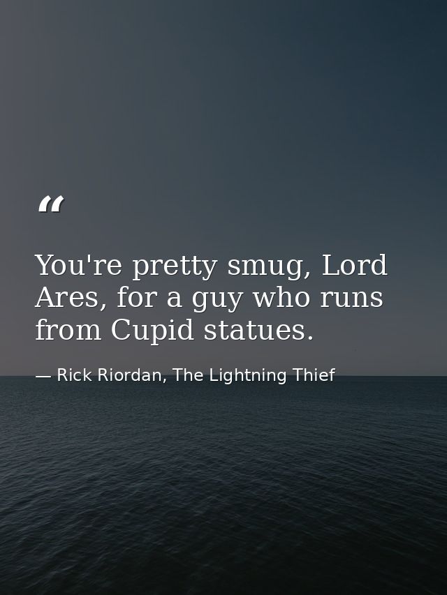 You're pretty smug, Lord Ares, for a guy who runs from Cupid statues. — Rick Riordan, The Lightning Thief