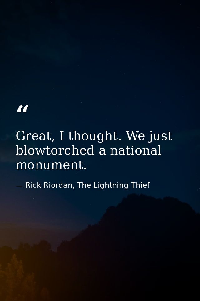 Great, I thought. We just blowtorched a national monument. — Rick Riordan, The Lightning Thief