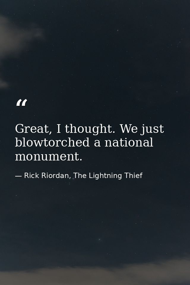 Great, I thought. We just blowtorched a national monument. — Rick Riordan, The Lightning Thief
