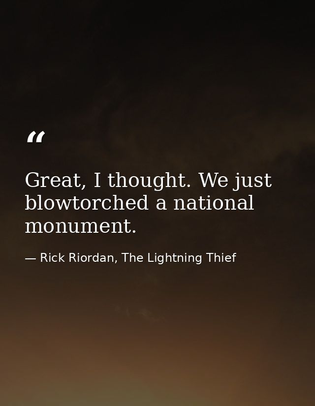 Great, I thought. We just blowtorched a national monument. — Rick Riordan, The Lightning Thief