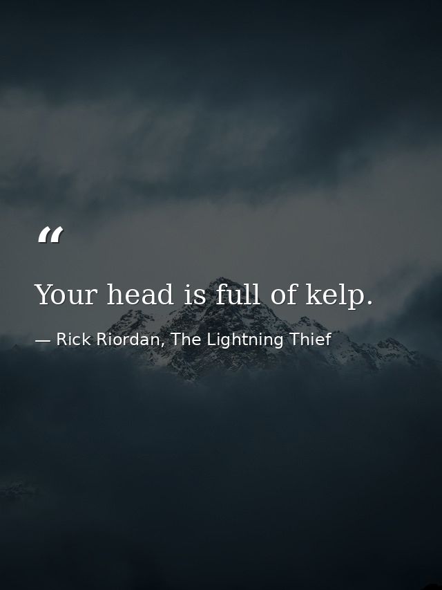 Your head is full of kelp. — Rick Riordan, The Lightning Thief