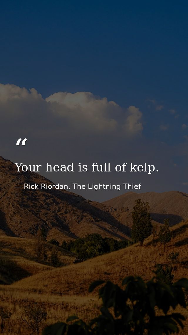 Your head is full of kelp. — Rick Riordan, The Lightning Thief