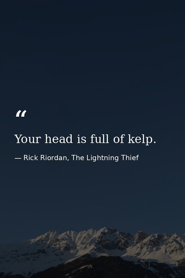 Your head is full of kelp. — Rick Riordan, The Lightning Thief