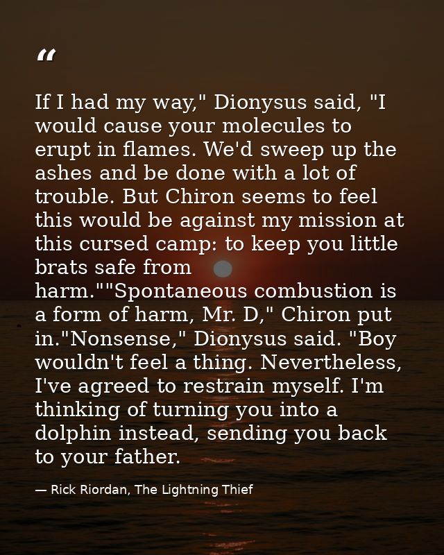 If I had my way," Dionysus said, "I would cause your molecules to erupt in flames. We'd sweep up the ashes and be done w — Rick Riordan, The Lightning Thief