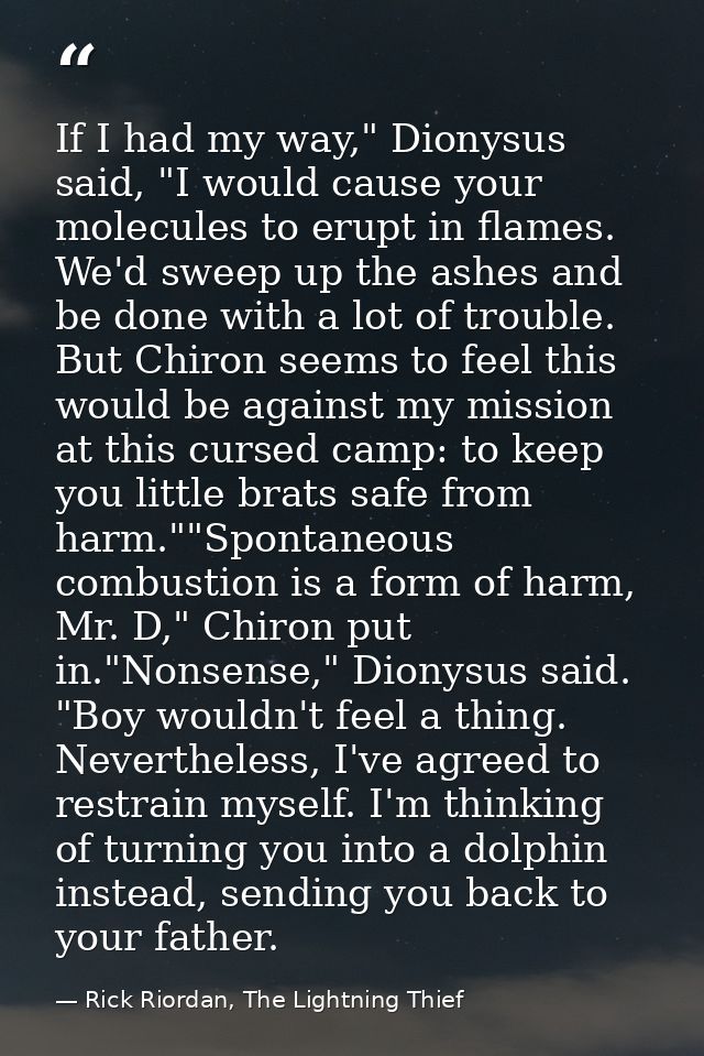 If I had my way," Dionysus said, "I would cause your molecules to erupt in flames. We'd sweep up the ashes and be done w — Rick Riordan, The Lightning Thief