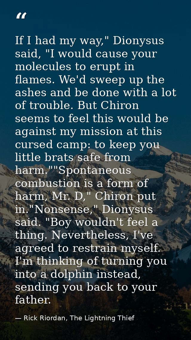 If I had my way," Dionysus said, "I would cause your molecules to erupt in flames. We'd sweep up the ashes and be done w — Rick Riordan, The Lightning Thief