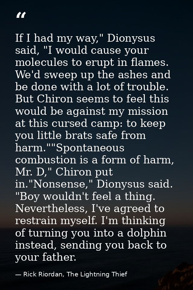If I had my way," Dionysus said, "I would cause your molecules to erupt in flames. We'd sweep up the ashes and be done w — Rick Riordan, The Lightning Thief