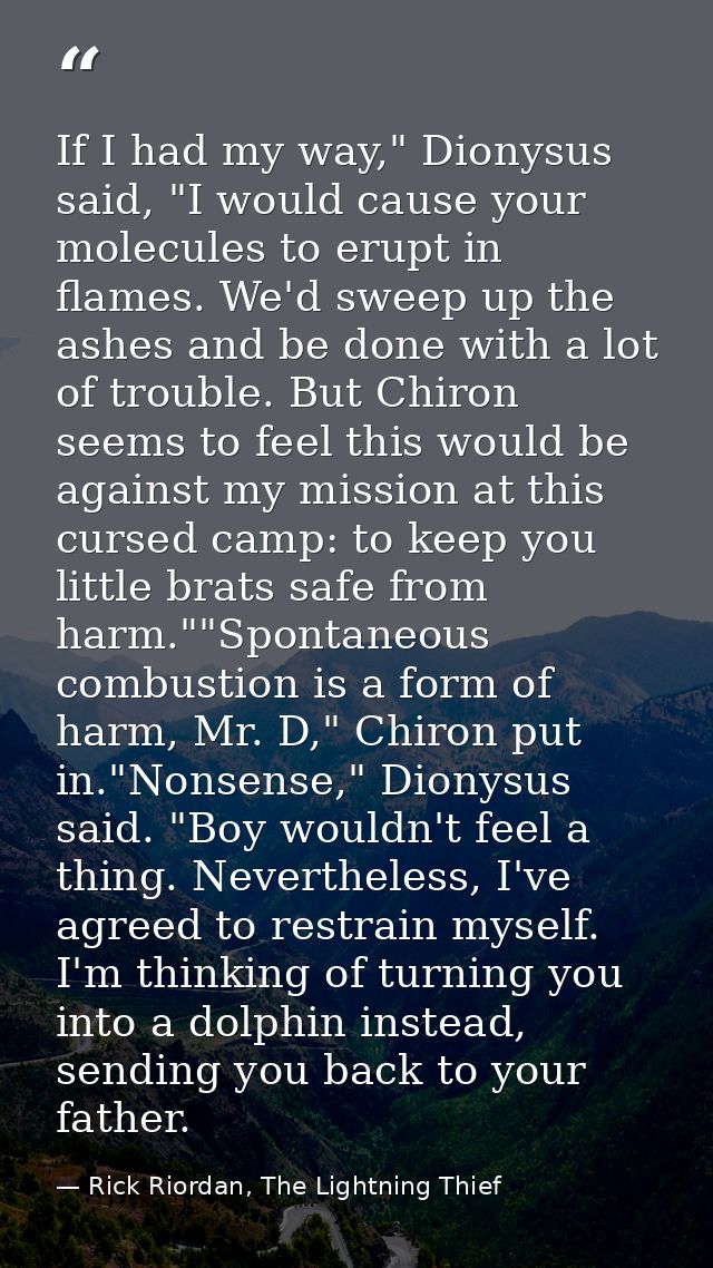 If I had my way," Dionysus said, "I would cause your molecules to erupt in flames. We'd sweep up the ashes and be done w — Rick Riordan, The Lightning Thief
