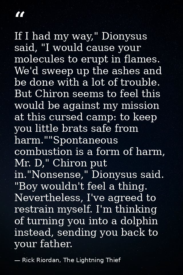 If I had my way," Dionysus said, "I would cause your molecules to erupt in flames. We'd sweep up the ashes and be done w — Rick Riordan, The Lightning Thief
