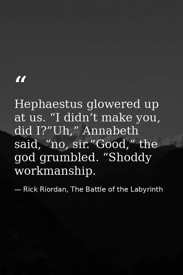 Hephaestus glowered up at us. “I didn’t make you, did I?”Uh,” Annabeth said, “no, sir.”Good,” the god grumbled. “Shoddy  — Rick Riordan, The Battle of the Labyrinth