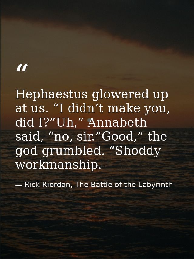 Hephaestus glowered up at us. “I didn’t make you, did I?”Uh,” Annabeth said, “no, sir.”Good,” the god grumbled. “Shoddy  — Rick Riordan, The Battle of the Labyrinth