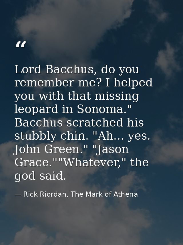 Lord Bacchus, do you remember me? I helped you with that missing leopard in Sonoma."  Bacchus scratched his stubbly chin — Rick Riordan, The Mark of Athena
