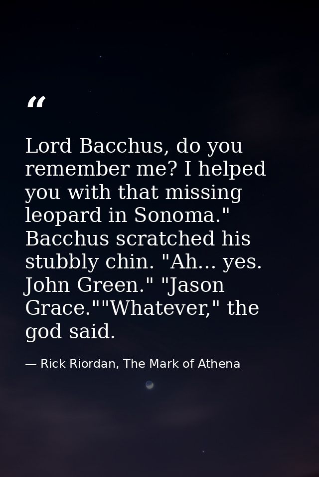 Lord Bacchus, do you remember me? I helped you with that missing leopard in Sonoma."  Bacchus scratched his stubbly chin — Rick Riordan, The Mark of Athena