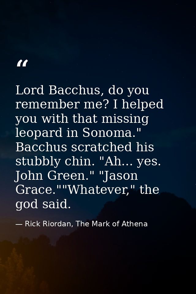 Lord Bacchus, do you remember me? I helped you with that missing leopard in Sonoma."  Bacchus scratched his stubbly chin — Rick Riordan, The Mark of Athena