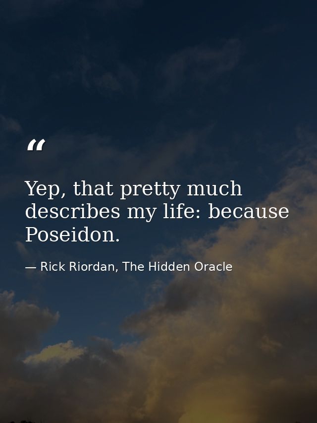 Yep, that pretty much describes my life: because Poseidon. — Rick Riordan, The Hidden Oracle