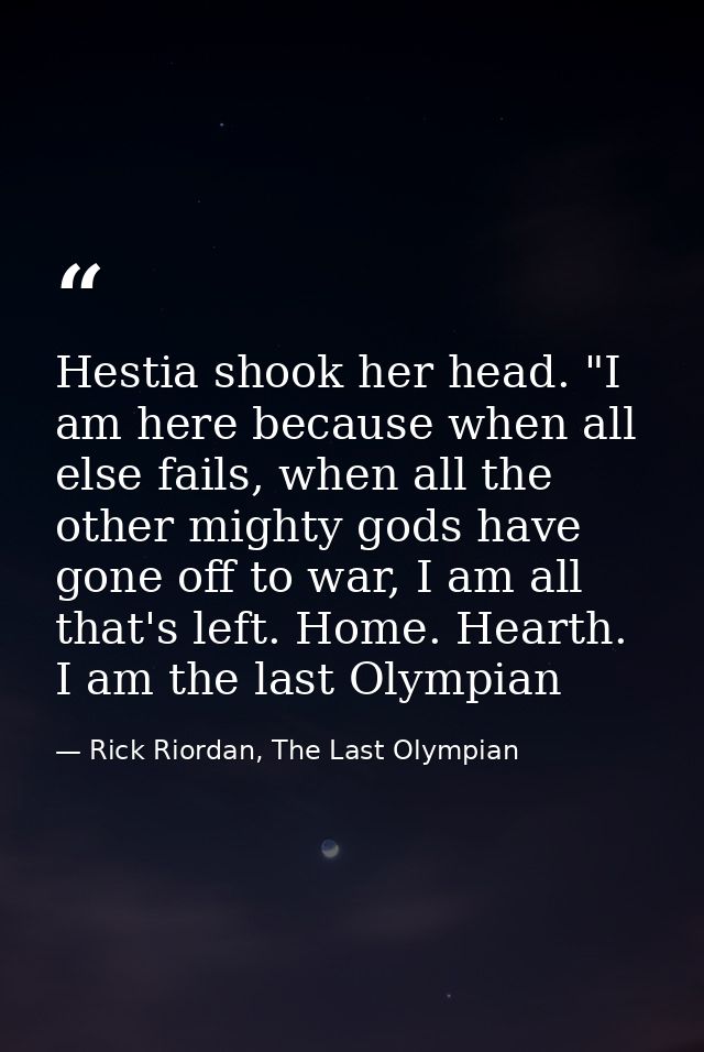 Hestia shook her head. "I am here because when all else fails, when all the other mighty gods have gone off to war, I am — Rick Riordan, The Last Olympian