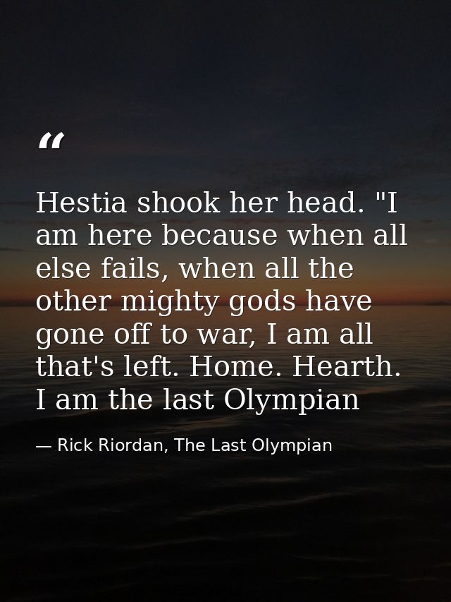 Hestia shook her head. "I am here because when all else fails, when all the other mighty gods have gone off to war, I am — Rick Riordan, The Last Olympian