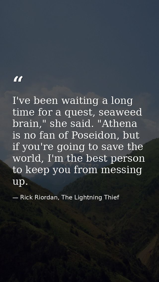 I've been waiting a long time for a quest, seaweed brain," she said. "Athena is no fan of Poseidon, but if you're going  — Rick Riordan, The Lightning Thief