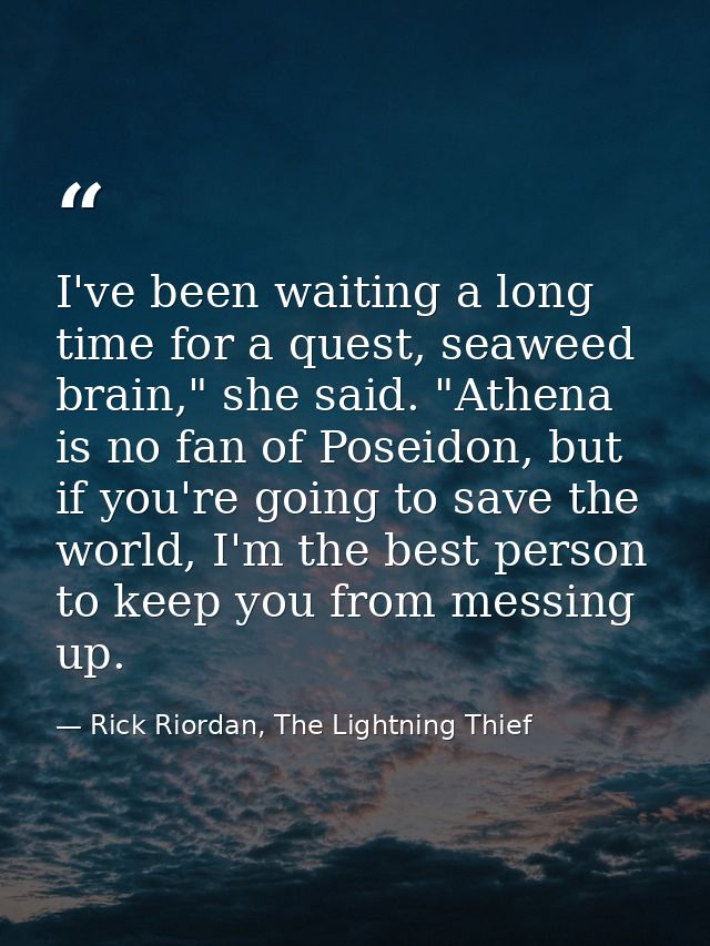 I've been waiting a long time for a quest, seaweed brain," she said. "Athena is no fan of Poseidon, but if you're going  — Rick Riordan, The Lightning Thief