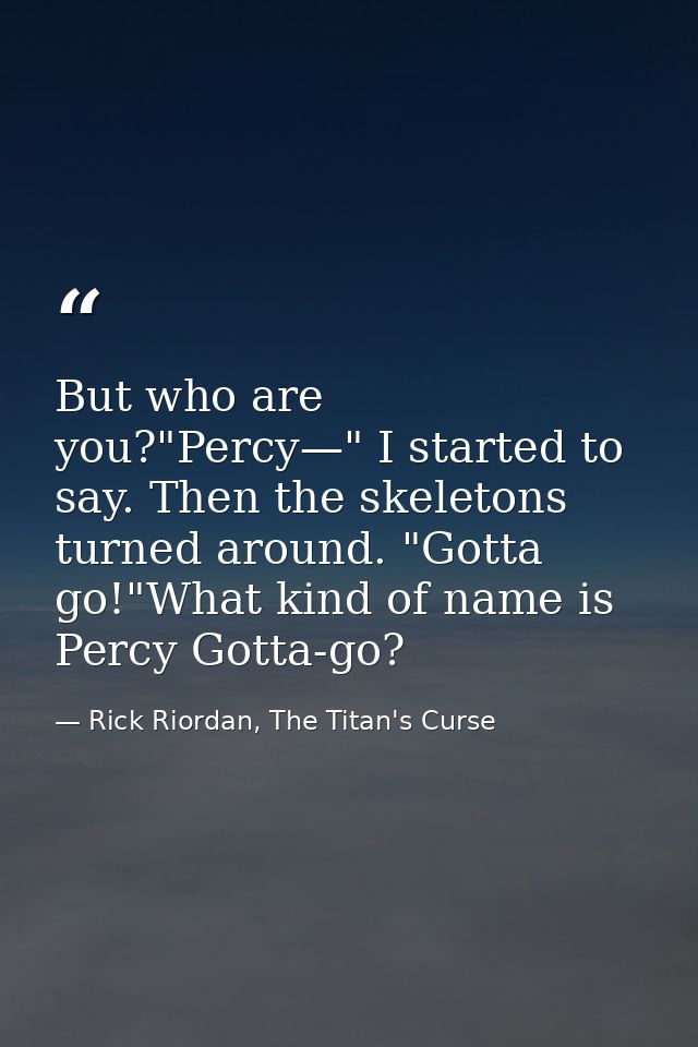 But who are you?"Percy—" I started to say. Then the skeletons turned around. "Gotta go!"What kind of name is Percy Gotta — Rick Riordan, The Titan's Curse