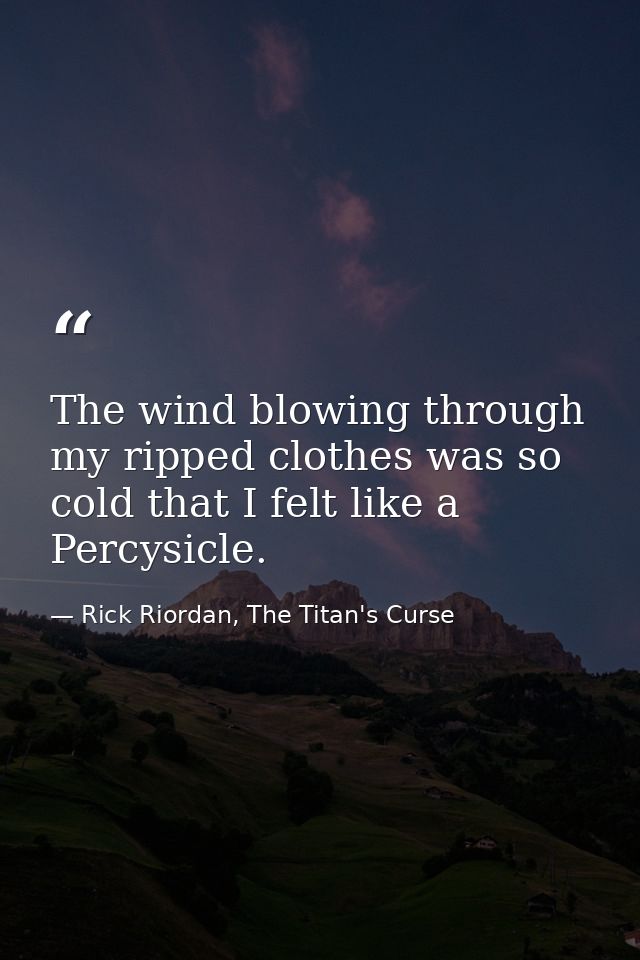 The wind blowing through my ripped clothes was so cold that I felt like a Percysicle. — Rick Riordan, The Titan's Curse
