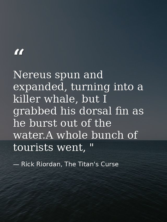 Nereus spun and expanded, turning into a killer whale, but I grabbed his dorsal fin as he burst out of the water.A whole — Rick Riordan, The Titan's Curse