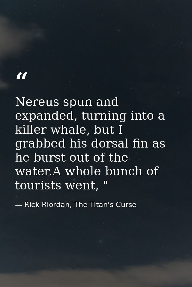 Nereus spun and expanded, turning into a killer whale, but I grabbed his dorsal fin as he burst out of the water.A whole — Rick Riordan, The Titan's Curse
