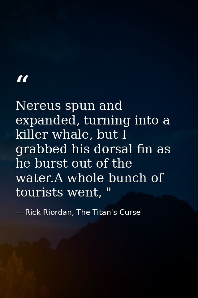 Nereus spun and expanded, turning into a killer whale, but I grabbed his dorsal fin as he burst out of the water.A whole — Rick Riordan, The Titan's Curse