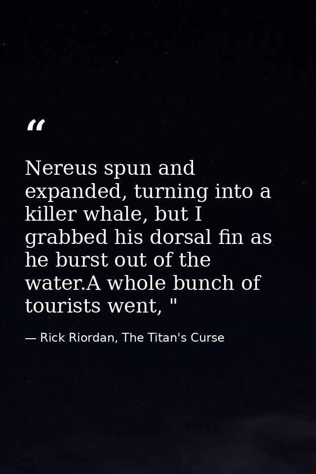 Nereus spun and expanded, turning into a killer whale, but I grabbed his dorsal fin as he burst out of the water.A whole — Rick Riordan, The Titan's Curse