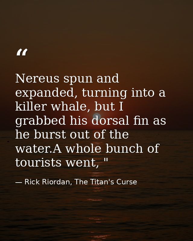 Nereus spun and expanded, turning into a killer whale, but I grabbed his dorsal fin as he burst out of the water.A whole — Rick Riordan, The Titan's Curse
