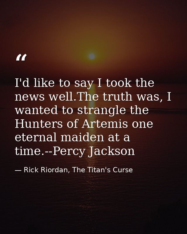 I'd like to say I took the news well.The truth was, I wanted to strangle the Hunters of Artemis one eternal maiden at a  — Rick Riordan, The Titan's Curse