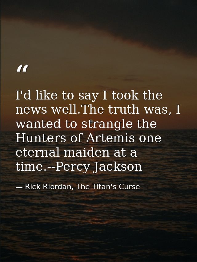 I'd like to say I took the news well.The truth was, I wanted to strangle the Hunters of Artemis one eternal maiden at a  — Rick Riordan, The Titan's Curse