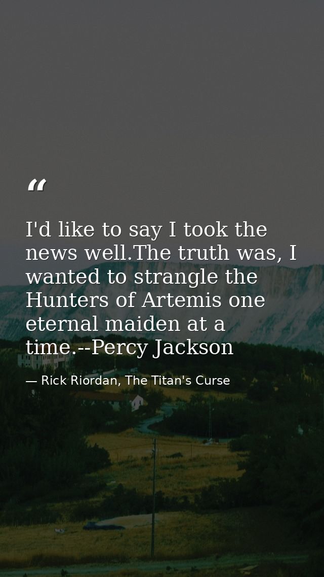 I'd like to say I took the news well.The truth was, I wanted to strangle the Hunters of Artemis one eternal maiden at a  — Rick Riordan, The Titan's Curse