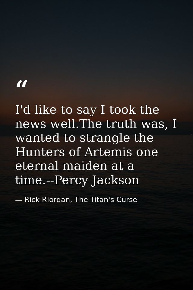 I'd like to say I took the news well.The truth was, I wanted to strangle the Hunters of Artemis one eternal maiden at a  — Rick Riordan, The Titan's Curse