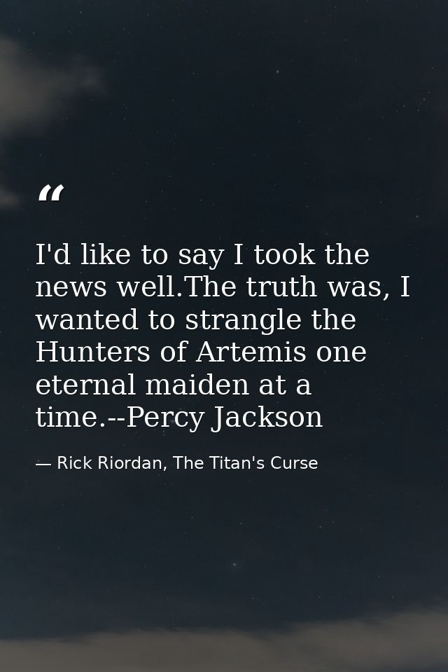 I'd like to say I took the news well.The truth was, I wanted to strangle the Hunters of Artemis one eternal maiden at a  — Rick Riordan, The Titan's Curse