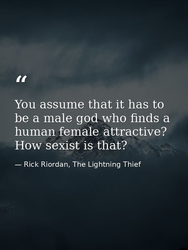 You assume that it has to be a male god who finds a human female attractive? How sexist is that? — Rick Riordan, The Lightning Thief