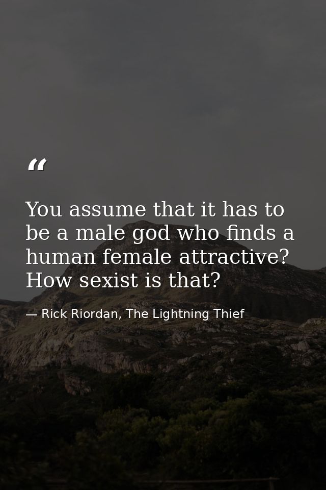 You assume that it has to be a male god who finds a human female attractive? How sexist is that? — Rick Riordan, The Lightning Thief