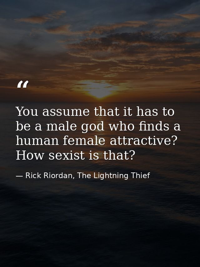 You assume that it has to be a male god who finds a human female attractive? How sexist is that? — Rick Riordan, The Lightning Thief