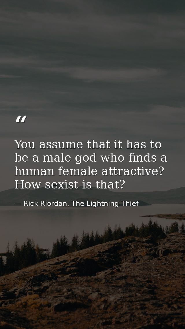 You assume that it has to be a male god who finds a human female attractive? How sexist is that? — Rick Riordan, The Lightning Thief