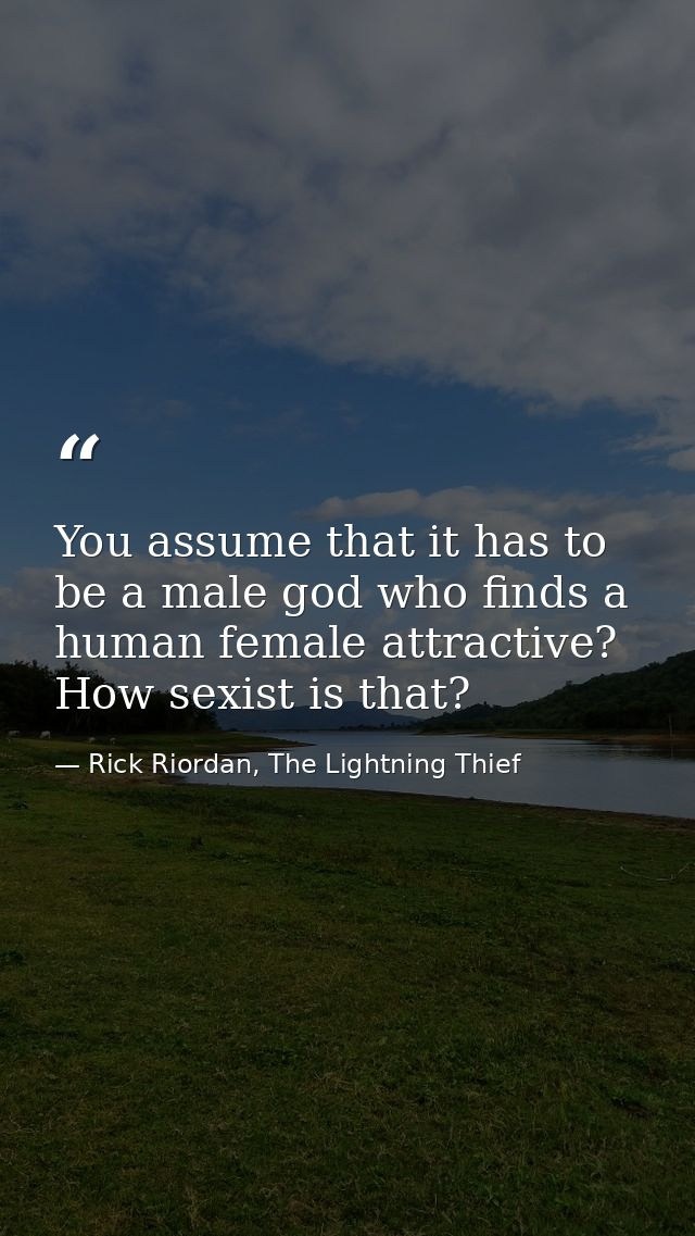 You assume that it has to be a male god who finds a human female attractive? How sexist is that? — Rick Riordan, The Lightning Thief