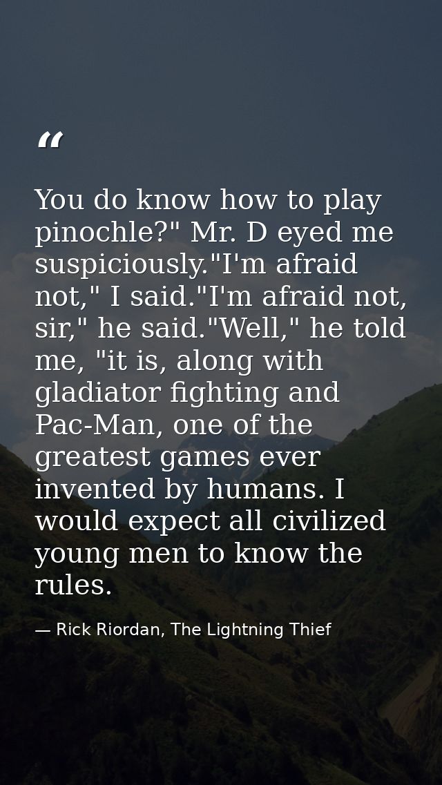 You do know how to play pinochle?" Mr. D eyed me suspiciously."I'm afraid not," I said."I'm afraid not, sir," he said."W — Rick Riordan, The Lightning Thief