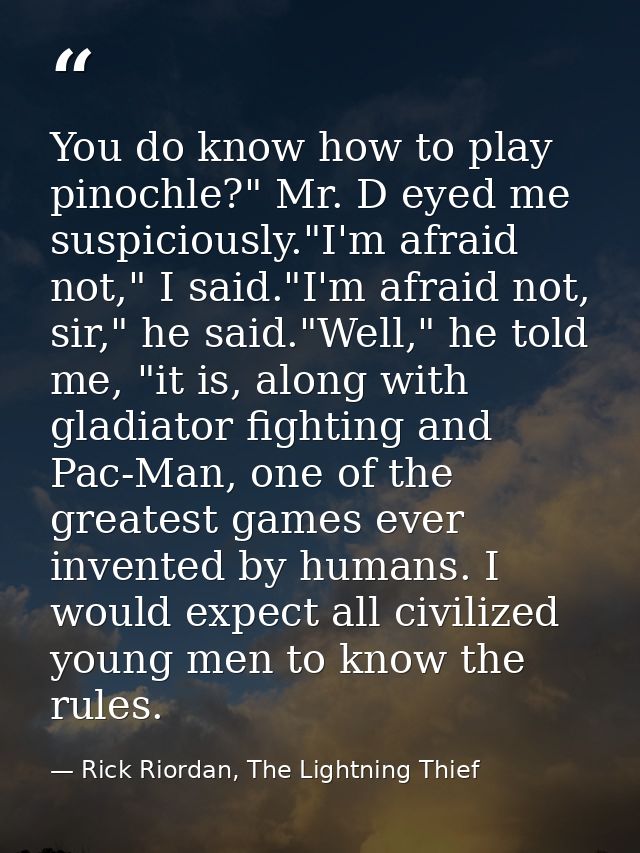 You do know how to play pinochle?" Mr. D eyed me suspiciously."I'm afraid not," I said."I'm afraid not, sir," he said."W — Rick Riordan, The Lightning Thief