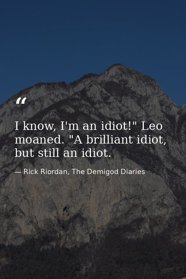 I know, I'm an idiot!" Leo moaned. "A brilliant idiot, but still an idiot. — Rick Riordan, The Demigod Diaries