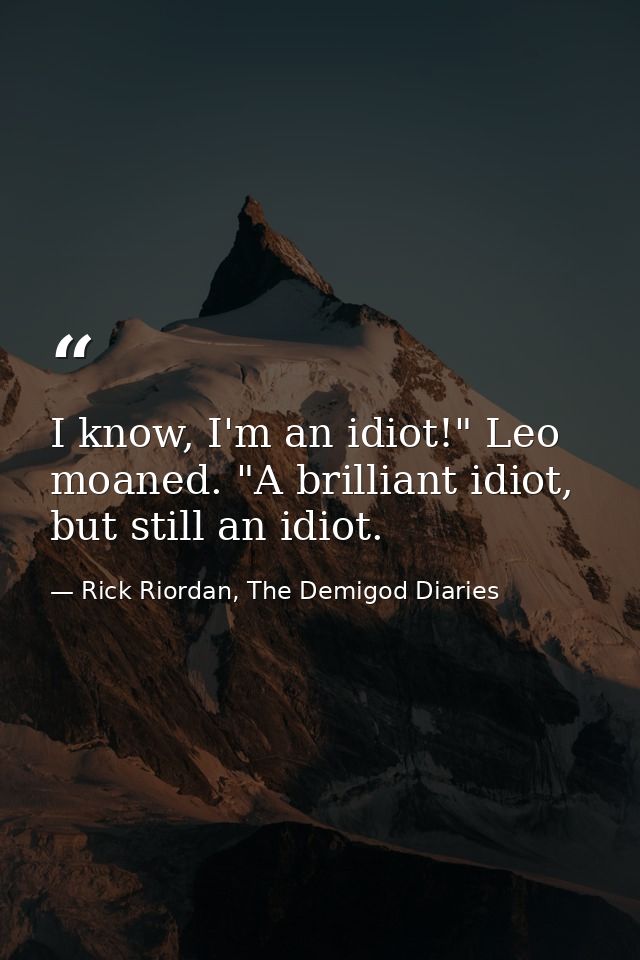 I know, I'm an idiot!" Leo moaned. "A brilliant idiot, but still an idiot. — Rick Riordan, The Demigod Diaries
