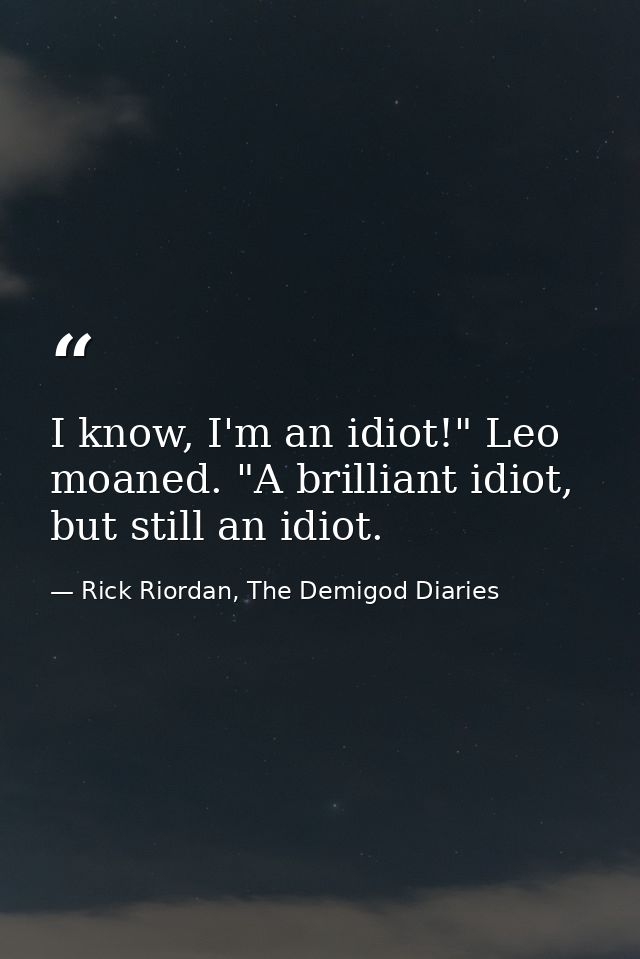 I know, I'm an idiot!" Leo moaned. "A brilliant idiot, but still an idiot. — Rick Riordan, The Demigod Diaries