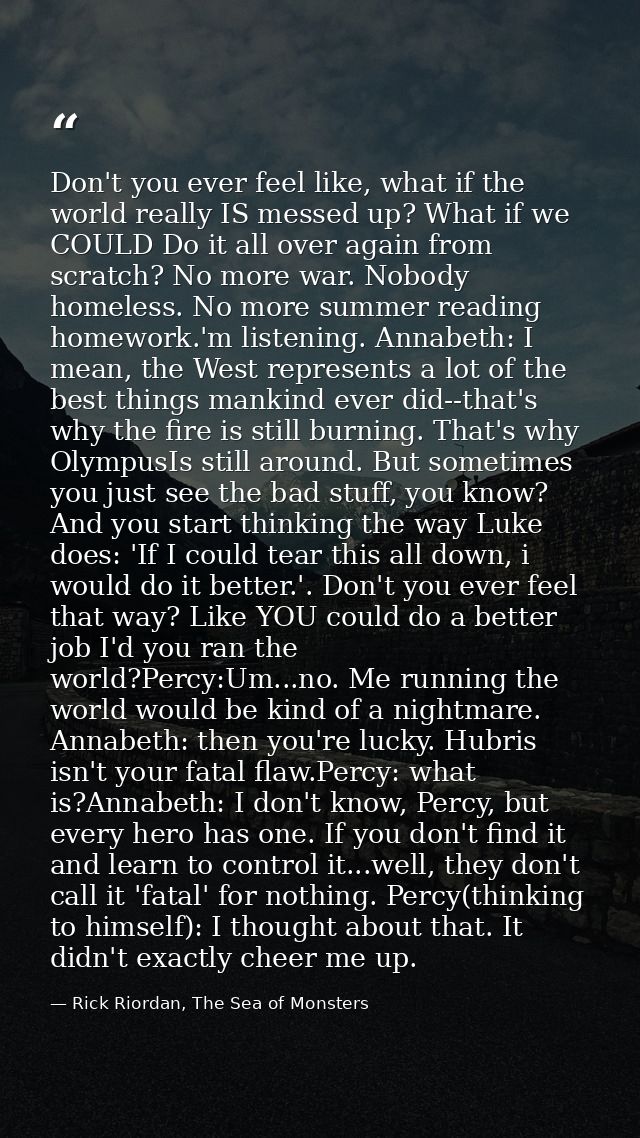 Don't you ever feel like, what if the world really IS messed up? What if we COULD Do it all over again from scratch? No  — Rick Riordan, The Sea of Monsters