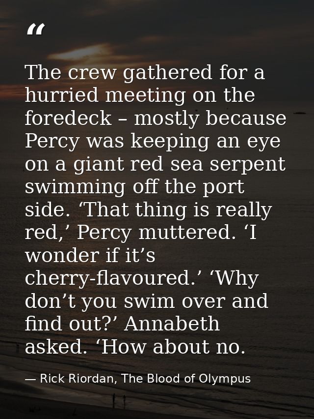 The crew gathered for a hurried meeting on the foredeck – mostly because Percy was keeping an eye on a giant red sea ser — Rick Riordan, The Blood of Olympus